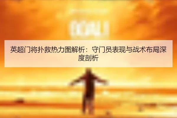 英超门将扑救热力图解析：守门员表现与战术布局深度剖析